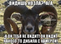 -видишь козла? -ага. -а он тебя не видит! он видит какого-то дибила с камерой!