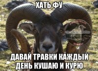 хать фу давай травки каждый день кушаю и курю