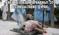 - у неё на глазах тараканы! -это ресницы такие, дурак 