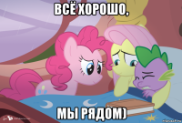всё хорошо, мы рядом)