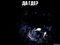 да где? 