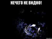 нечего не видно! 