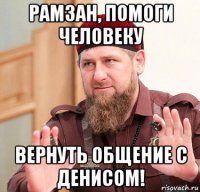рамзан, помоги человеку вернуть общение с денисом!