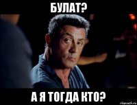 булат? а я тогда кто?