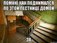 помню как поднимался по этой лестнице домой эх