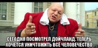  сегодня посмотрел дойчланд. теперь хочется уничтожить всё человечество