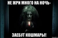 не жри много на ночь- заебут кошмары!