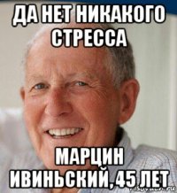 да нет никакого стресса марцин ивиньский, 45 лет