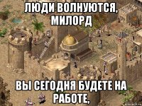 люди волнуются, милорд вы сегодня будете на работе,