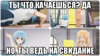 ты что,качаешься? да но, ты ведь на свидание