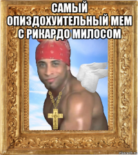 самый опиздохуительный мем с рикардо милосом 