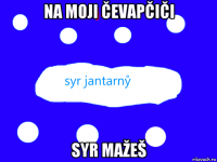 na moji čevapčiči syr mažeš