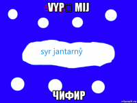 vypẙ mij чифир
