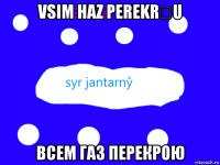 vsim haz perekrẙu всем газ перекрою