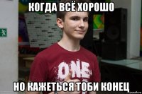 когда всё хорошо но кажеться тоби конец