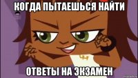когда пытаешься найти ответы на экзамен