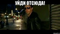 уйди отсюда! 