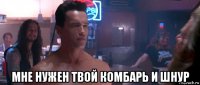  мне нужен твой комбарь и шнур