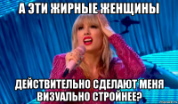 а эти жирные женщины действительно сделают меня визуально стройнее?