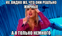 ну, видно же, что они реально жирные а я только немного