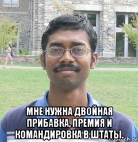  мне нужна двойная прибавка, премия и командировка в штаты.