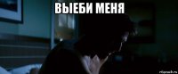 выеби меня 