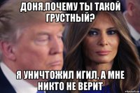 доня,почему ты такой грустный? я уничтожил игил, а мне никто не верит