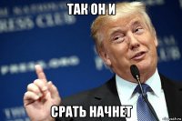 так он и срать начнет