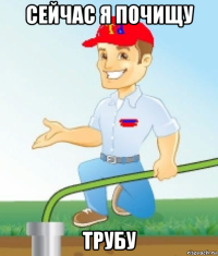 сейчас я почищу трубу