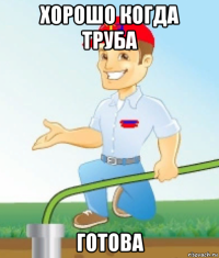 хорошо когда труба готова