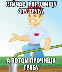 сейчас я прочищу эту трубу а потом прочищу трубу
