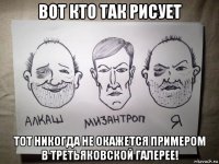 вот кто так рисует тот никогда не окажется примером в третьяковской галерее!