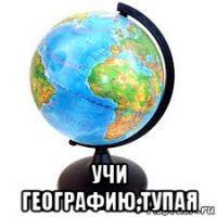  учи географию,тупая