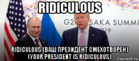 ridiculous ridiculous (ваш президент смехотворен) (your president is ridiculous)