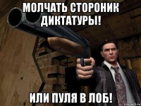 молчать стороник диктатуры! или пуля в лоб!