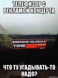 телефизор с рекламой концерта что ту угадывать-то надо?