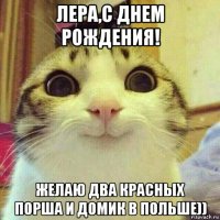 лера,с днем рождения! желаю два красных порша и домик в польше))