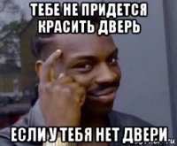 тебе не придется красить дверь если у тебя нет двери