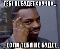 тебе не будет скучно... ...если тебя не будет