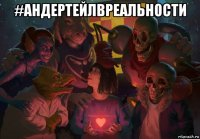 #андертейлвреальности 