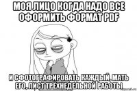 моя лицо когда надо все оформить формат pdf и сфотографировать каждый, мать его, лист трёхнедельной работы
