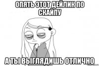 опять этот дейлик по скайпу а ты выглядишь отлично