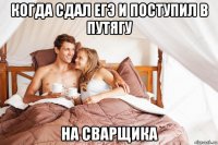 когда сдал егэ и поступил в путягу на сварщика