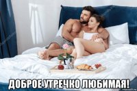  доброе утречко любимая!