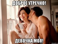 доброе утречко! девочка моя!
