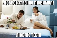 доброе утречко любимая! люблю тебя!