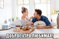  доброе утро любимая!
