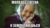молодец светка к земле тянешься