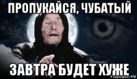 пропукайся, чубатый завтра будет хуже