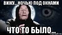 вижу... ночью под окнами что то было...